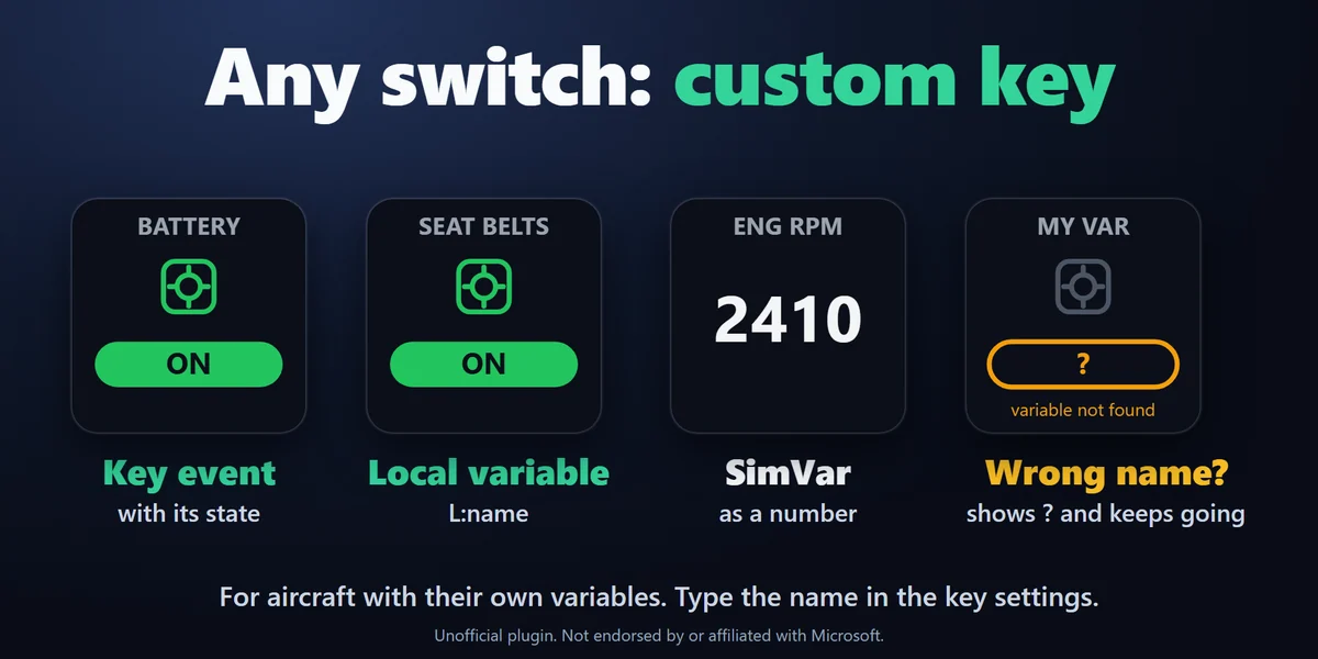 Any switch with a custom key: Type your own key event (with an optional value) and show any SimVar or local variable (L:var) as ON / OFF or a number, for aircraft with their own variables.